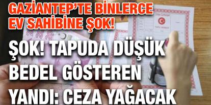 Gaziantep’te Binlerce Ev Sahibine Şok! Tapuda Düşük Bedel Gösteren Yandı: Ceza Yağacak