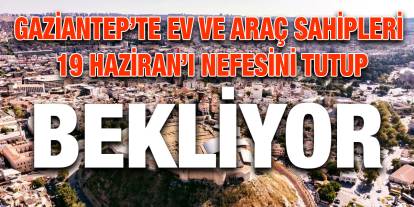 Gaziantep’te Ev ve Araç Sahipleri 19 Haziran’ı Nefesini Tutup Bekliyor