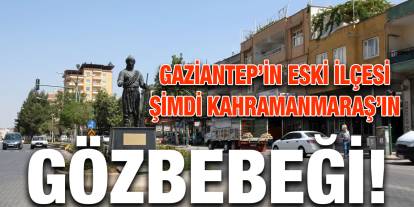 Gaziantep’in Eski İlçesi Şimdi Kahramanmaraş’ın Gözbebeği!