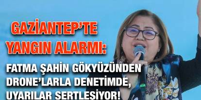 Gaziantep’te Yangın Alarmı: Fatma Şahin Gökyüzünden Drone’larla Denetimde, Uyarılar Sertleşiyor!