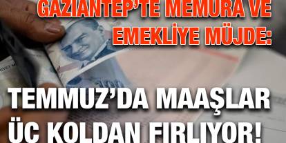 Gaziantep’te Memura ve Emekliye Müjde: Temmuz’da Maaşlar Üç Koldan Fırlıyor!