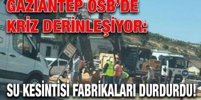 Gaziantep OSB’de Kriz Derinleşiyor: Su Kesintisi Fabrikaları Durdurdu!