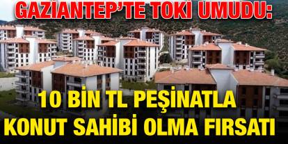 Gaziantep’te TOKİ Umudu: 10 Bin TL Peşinatla Konut Sahibi Olma Fırsatı