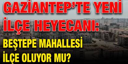 Gaziantep’te Yeni İlçe Heyecanı: Beştepe Mahallesi İlçe Oluyor Mu?