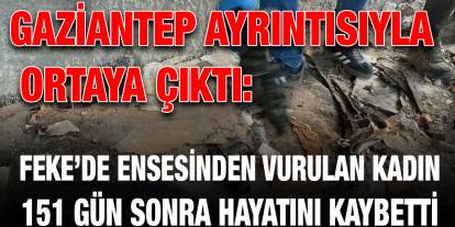 Gaziantep Ayrıntısıyla Ortaya Çıktı: Feke’de Ensesinden Vurulan Kadın 151 Gün Sonra Hayatını Kaybetti