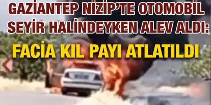 Gaziantep Nizip’te Otomobil Seyir Halindeyken Alev Aldı: Facia Kıl Payı Atlatıldı