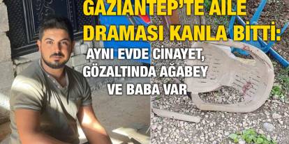 Gaziantep’te aile içi kavga cinayetle son buldu: Ağabey ve baba gözaltında