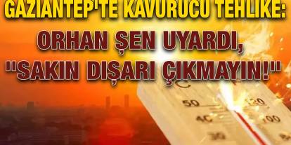 Gaziantep'te Kavurucu Tehlike: Orhan Şen Uyardı, "Sakın Dışarı Çıkmayın!"