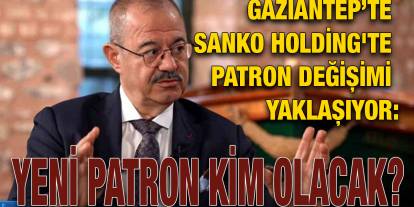 Gaziantep’te SANKO Holding'te Patron Değişimi Yaklaşıyor: Yeni Patron Kim Olacak?