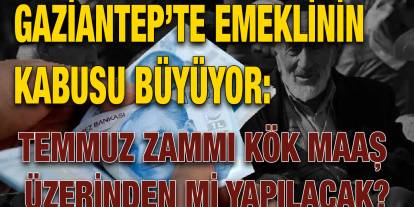 Gaziantep’te Emeklinin Kabusu Büyüyor: Temmuz Zammı Kök Maaş Üzerinden Mi Yapılacak?