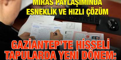 Gaziantep’te Hisseli Tapularda Yeni Dönem: Miras Paylaşımında Esneklik ve Hızlı Çözüm