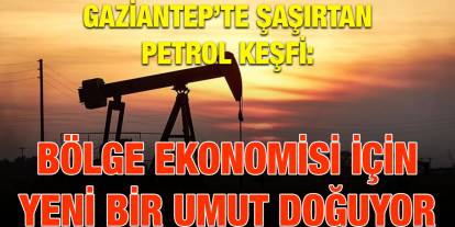 Gaziantep’te Şaşırtan Petrol Keşfi: Bölge Ekonomisi İçin Yeni Bir Umut Doğuyor
