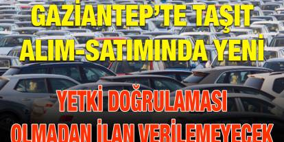 Gaziantep’te Taşıt Alım-Satımında Yeni Dönem: Yetki Doğrulaması Olmadan İlan Verilemeyecek
