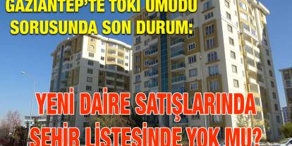 Gaziantep’te TOKİ Umudu Sorusunda Son Durum: Yeni Daire Satışlarında Şehir Listesinde Yok Mu?