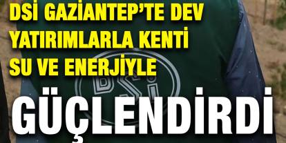DSİ Gaziantep’te Dev Yatırımlarla Kenti Su ve Enerjiyle Güçlendirdi
