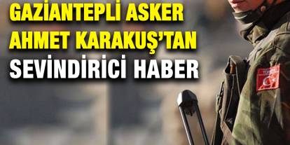 Gaziantepli Asker Ahmet Karakuş’tan Sevindirici Haber