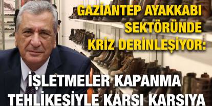 Gaziantep Ayakkabı Sektöründe Kriz Derinleşiyor: İşletmeler Kapanma Tehlikesiyle Karşı Karşıya