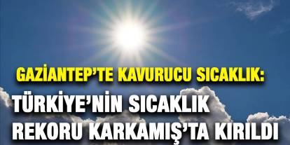 Gaziantep’te Kavurucu Sıcaklık: Türkiye’nin Sıcaklık Rekoru Karkamış’ta Kırıldı