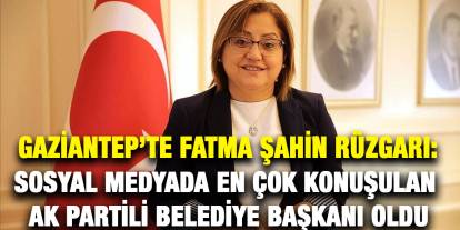Gaziantep’te Fatma Şahin Rüzgarı: Sosyal Medyada En Çok Konuşulan AK Partili Belediye Başkanı Oldu