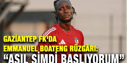 Gaziantep FK'da Emmanuel Boateng Rüzgârı: “Asıl Şimdi Başlıyorum”