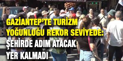 Gaziantep’te Turizm Yoğunluğu Rekor Seviyede: Şehirde Adım Atacak Yer Kalmadı