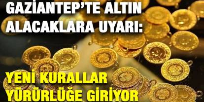 Gaziantep’te Altın Alacaklara Uyarı: Yeni Kurallar Yürürlüğe Giriyor