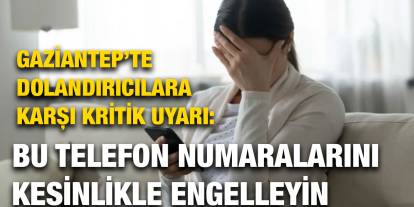 Gaziantep’te Dolandırıcılara Karşı Kritik Uyarı: Bu Telefon Numaralarını Kesinlikle Engelleyin