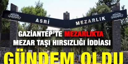 Gaziantep’te Mezarlıkta Mezar Taşı Hırsızlığı İddiası Gündem Oldu