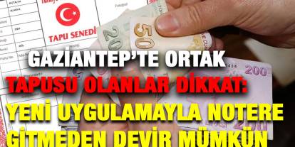 Gaziantep’te Ortak Tapusu Olanlar Dikkat: Yeni Uygulamayla Notere Gitmeden Devir Mümkün