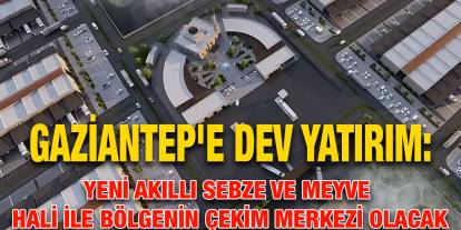 Gaziantep'e Dev Yatırım: Yeni Akıllı Sebze ve Meyve Hali ile Bölgenin Çekim Merkezi Olacak