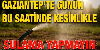 Gaziantep’te günün bu saatinde kesinlikle sulama yapmayın