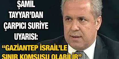 Şamil Tayyar’dan Çarpıcı Suriye Uyarısı: “Gaziantep İsrail’le Sınır Komşusu Olabilir”