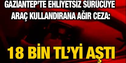 Gaziantep’te Ehliyetsiz Sürücüye Araç Kullandıran Kişiye 18.677 TL Ceza