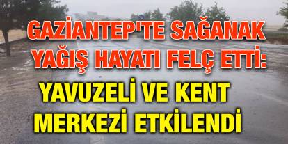Gaziantep'te Sağanak Yağış Hayatı Felç Etti: Yavuzeli ve Kent Merkezi Etkilendi