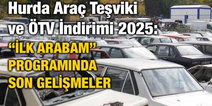 Hurda Araç Teşviki ve ÖTV İndirimi 2025: “İlk Arabam” Programında Son Gelişmeler