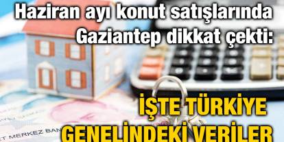 Haziran ayı konut satışlarında Gaziantep dikkat çekti: İşte Türkiye genelindeki veriler