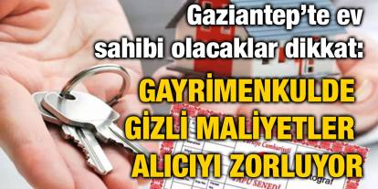 Gaziantep’te ev sahibi olacaklar dikkat: Gayrimenkulde gizli maliyetler alıcıyı zorluyor