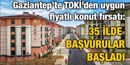 Gaziantep’te TOKİ’den uygun fiyatlı konut fırsatı: 35 ilde başvurular başladı