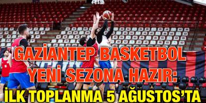 Gaziantep Basketbol Yeni Sezona Hazır: İlk Toplanma 5 Ağustos’ta