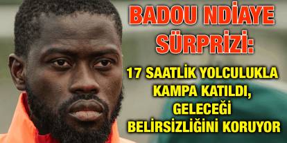 Badou Ndiaye Sürprizi: 17 Saatlik Yolculukla Kampa Katıldı, Geleceği Belirsizliğini Koruyor