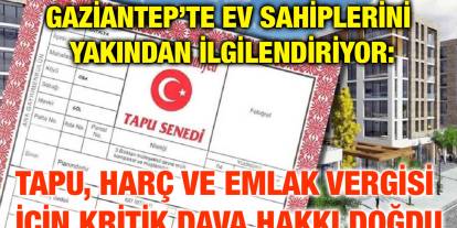 Gaziantep’te Ev Sahiplerini Yakından İlgilendiriyor: Tapu, Harç ve Emlak Vergisi İçin Kritik Dava Hakkı Doğdu