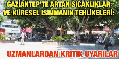Gaziantep’te Artan Sıcaklıklar ve Küresel Isınmanın Tehlikeleri: Uzmanlardan Kritik Uyarılar