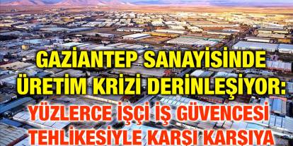 Gaziantep Sanayisinde Üretim Krizi Derinleşiyor: Yüzlerce İşçi İş Güvencesi Tehlikesiyle Karşı Karşıya