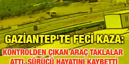 Gaziantep'te Feci Kaza: Kontrolden çıkan araç taklalar attı, sürücü hayatını kaybetti