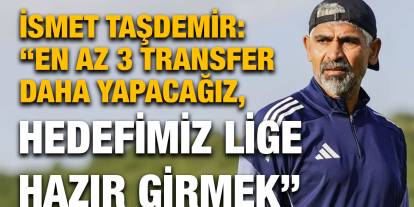 İsmet Taşdemir: “En Az 3 Transfer Daha Yapacağız, Hedefimiz Lige Hazır Girmek”