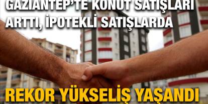 Gaziantep’te Konut Satışları Arttı, İpotekli Satışlarda Rekor Yükseliş Yaşandı