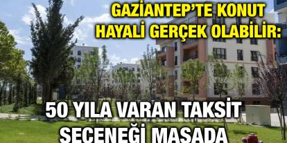 Gaziantep’te Konut Hayali Gerçek Olabilir: 50 Yıla Varan Taksit Seçeneği Masada