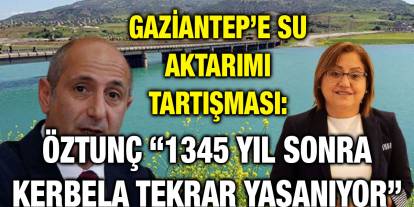Gaziantep’e Su Aktarımı Tartışması: Öztunç “1345 Yıl Sonra Kerbela Tekrar Yaşanıyor” Dedi