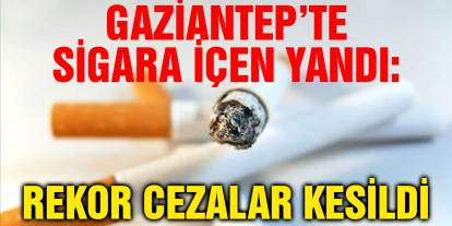 Gaziantep’te Sigara İçen Yandı: Rekor Cezalar Kesildi