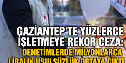 Gaziantep’te Yüzlerce İşletmeye Rekor Ceza: Denetimlerde Milyonlarca Liralık Usulsüzlük Ortaya Çıktı